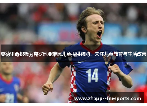 莫德里奇积极为克罗地亚难民儿童提供帮助,关注儿童教育与生活改善 莫德里奇积极为克罗地亚难民儿童提供帮助,关注儿童教育与生活改善