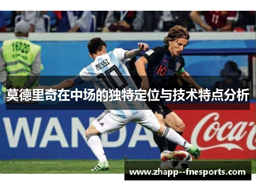 莫德里奇在中场的独特定位与技术特点分析 莫德里奇在中场的独特定位与技术特点分析