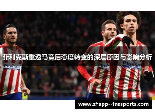 菲利克斯重返马竞后态度转变的深层原因与影响分析 菲利克斯重返马竞后态度转变的深层原因与影响分析