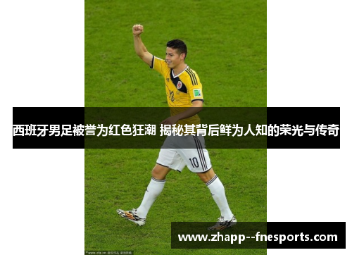 西班牙男足被誉为红色狂潮 揭秘其背后鲜为人知的荣光与传奇 西班牙男足被誉为红色狂潮 揭秘其背后鲜为人知的荣光与传奇