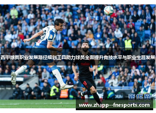 西甲球员职业发展路径规划工具助力球员全面提升竞技水平与职业生涯发展