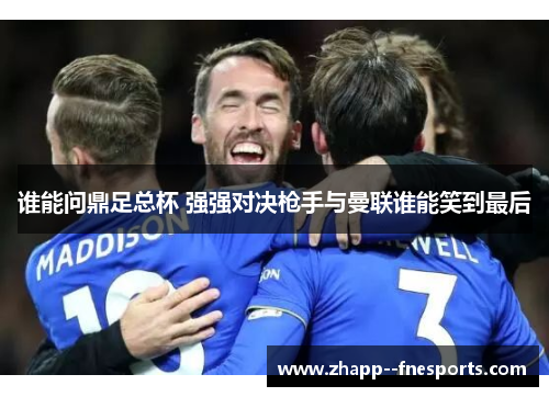 谁能问鼎足总杯 强强对决枪手与曼联谁能笑到最后 谁能问鼎足总杯 强强对决枪手与曼联谁能笑到最后