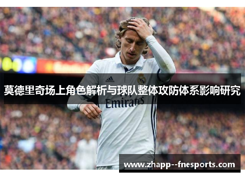 莫德里奇场上角色解析与球队整体攻防体系影响研究 莫德里奇场上角色解析与球队整体攻防体系影响研究