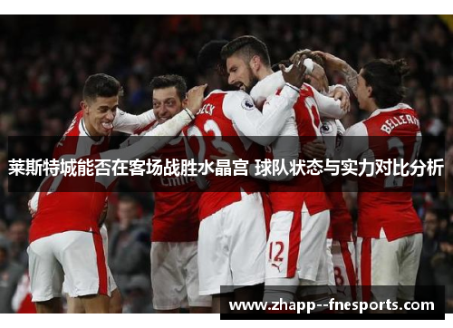 莱斯特城能否在客场战胜水晶宫 球队状态与实力对比分析 莱斯特城能否在客场战胜水晶宫 球队状态与实力对比分析