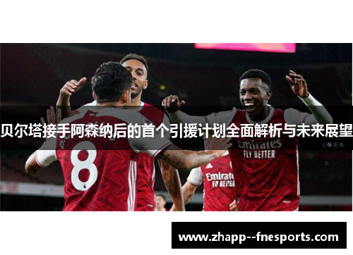 贝尔塔接手阿森纳后的首个引援计划全面解析与未来展望 贝尔塔接手阿森纳后的首个引援计划全面解析与未来展望