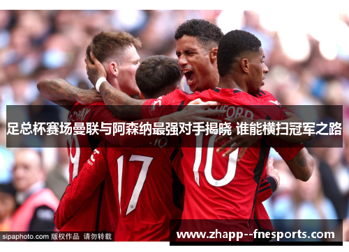 足总杯赛场曼联与阿森纳最强对手揭晓 谁能横扫冠军之路 足总杯赛场曼联与阿森纳最强对手揭晓 谁能横扫冠军之路