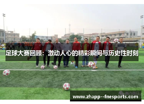 足球大赛回顾：激动人心的精彩瞬间与历史性时刻