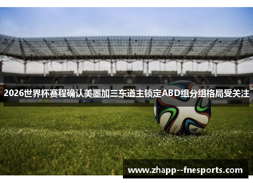 2026世界杯赛程确认美墨加三东道主锁定ABD组分组格局受关注 2026世界杯赛程确认美墨加三东道主锁定ABD组分组格局受关注