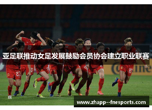 亚足联推动女足发展鼓励会员协会建立职业联赛 亚足联推动女足发展鼓励会员协会建立职业联赛