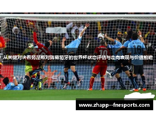 从关键对决看努涅斯对阵葡萄牙的世界杯状态评估与走向表现与价值前瞻 从关键对决看努涅斯对阵葡萄牙的世界杯状态评估与走向表现与价值前瞻