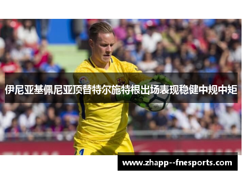 伊尼亚基佩尼亚顶替特尔施特根出场表现稳健中规中矩
