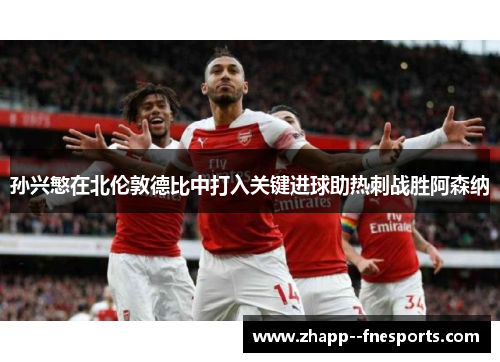 孙兴慜在北伦敦德比中打入关键进球助热刺战胜阿森纳