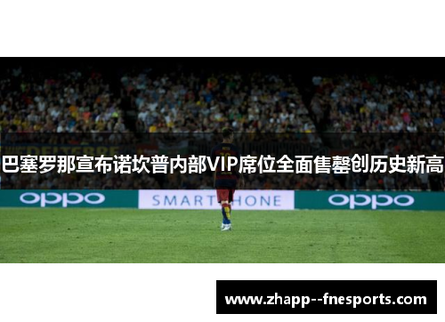 巴塞罗那宣布诺坎普内部VIP席位全面售罄创历史新高 巴塞罗那宣布诺坎普内部VIP席位全面售罄创历史新高