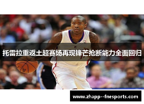 托雷拉重返土超赛场再现锋芒抢断能力全面回归 托雷拉重返土超赛场再现锋芒抢断能力全面回归