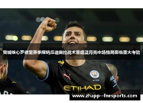 曼城核心罗德里赛季报销瓜迪奥拉战术重组蓝月亮中场格局面临重大考验 曼城核心罗德里赛季报销瓜迪奥拉战术重组蓝月亮中场格局面临重大考验