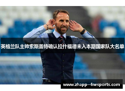 英格兰队主帅索斯盖特确认拉什福德未入本期国家队大名单