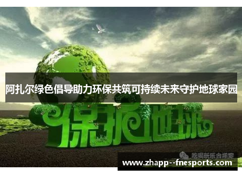 阿扎尔绿色倡导助力环保共筑可持续未来守护地球家园 阿扎尔绿色倡导助力环保共筑可持续未来守护地球家园