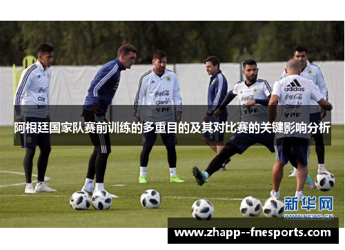 阿根廷国家队赛前训练的多重目的及其对比赛的关键影响分析 阿根廷国家队赛前训练的多重目的及其对比赛的关键影响分析