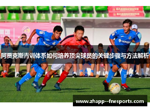 阿贾克斯青训体系如何培养顶尖球员的关键步骤与方法解析 阿贾克斯青训体系如何培养顶尖球员的关键步骤与方法解析