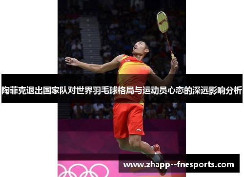 陶菲克退出国家队对世界羽毛球格局与运动员心态的深远影响分析 陶菲克退出国家队对世界羽毛球格局与运动员心态的深远影响分析