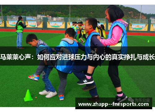 马莱莱心声:如何应对进球压力与内心的真实挣扎与成长 马莱莱心声:如何应对进球压力与内心的真实挣扎与成长