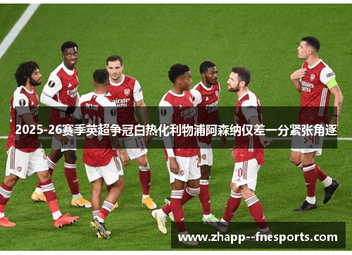 2025-26赛季英超争冠白热化利物浦阿森纳仅差一分紧张角逐 2025-26赛季英超争冠白热化利物浦阿森纳仅差一分紧张角逐