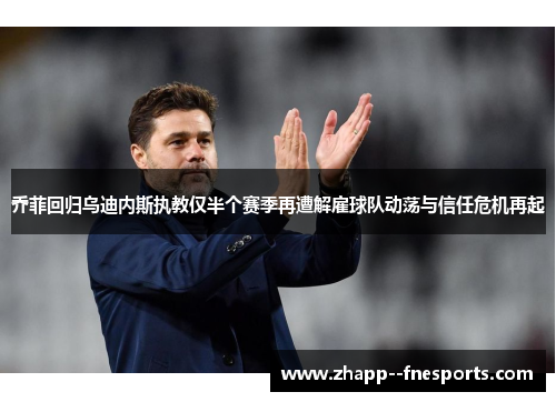 乔菲回归乌迪内斯执教仅半个赛季再遭解雇球队动荡与信任危机再起