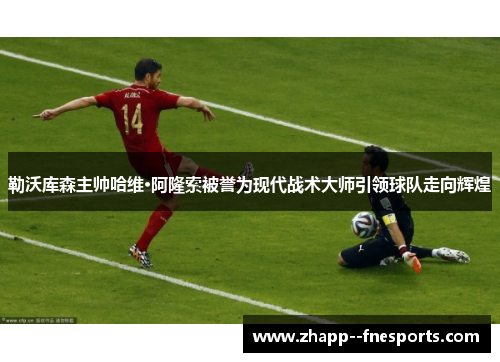 勒沃库森主帅哈维·阿隆索被誉为现代战术大师引领球队走向辉煌