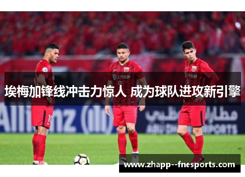 埃梅加锋线冲击力惊人 成为球队进攻新引擎