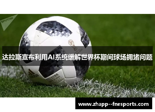 达拉斯宣布利用AI系统缓解世界杯期间球场拥堵问题 达拉斯宣布利用AI系统缓解世界杯期间球场拥堵问题