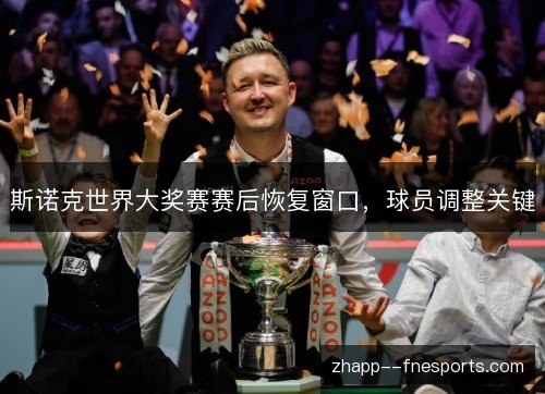 斯诺克世界大奖赛赛后恢复窗口,球员调整关键 斯诺克世界大奖赛赛后恢复窗口,球员调整关键