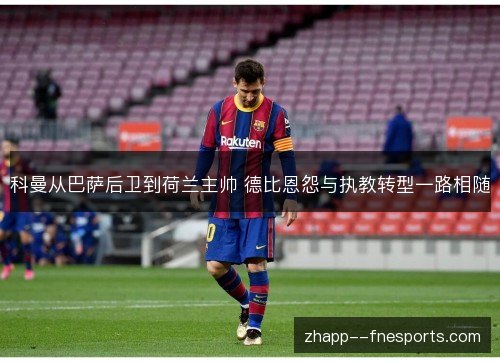 科曼从巴萨后卫到荷兰主帅 德比恩怨与执教转型一路相随
